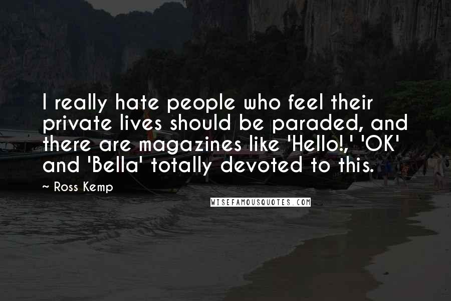 Ross Kemp Quotes: I really hate people who feel their private lives should be paraded, and there are magazines like 'Hello!,' 'OK' and 'Bella' totally devoted to this.