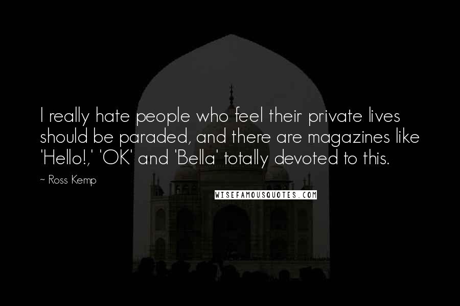 Ross Kemp Quotes: I really hate people who feel their private lives should be paraded, and there are magazines like 'Hello!,' 'OK' and 'Bella' totally devoted to this.