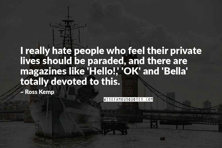 Ross Kemp Quotes: I really hate people who feel their private lives should be paraded, and there are magazines like 'Hello!,' 'OK' and 'Bella' totally devoted to this.