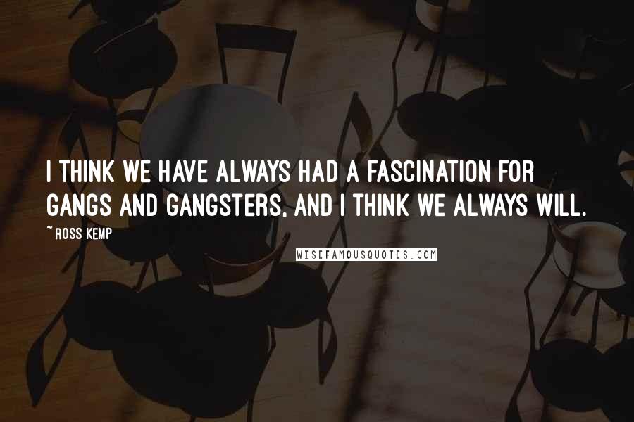 Ross Kemp Quotes: I think we have always had a fascination for gangs and gangsters, and I think we always will.