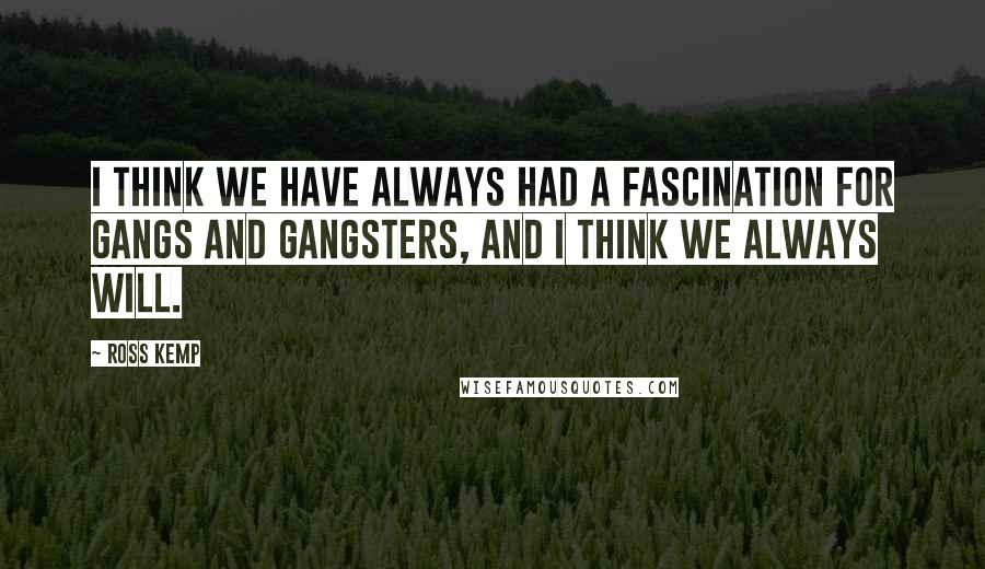 Ross Kemp Quotes: I think we have always had a fascination for gangs and gangsters, and I think we always will.