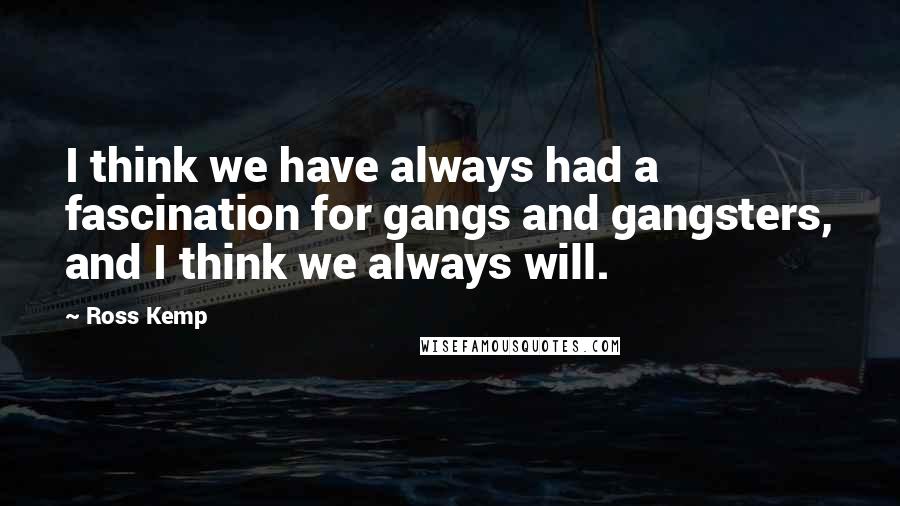 Ross Kemp Quotes: I think we have always had a fascination for gangs and gangsters, and I think we always will.