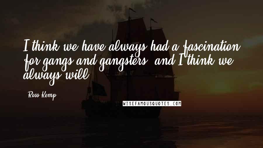 Ross Kemp Quotes: I think we have always had a fascination for gangs and gangsters, and I think we always will.