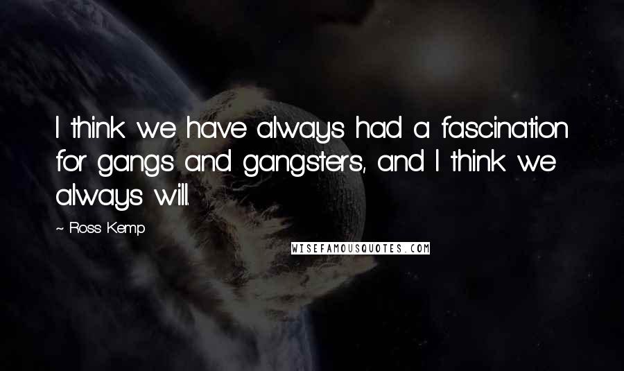 Ross Kemp Quotes: I think we have always had a fascination for gangs and gangsters, and I think we always will.