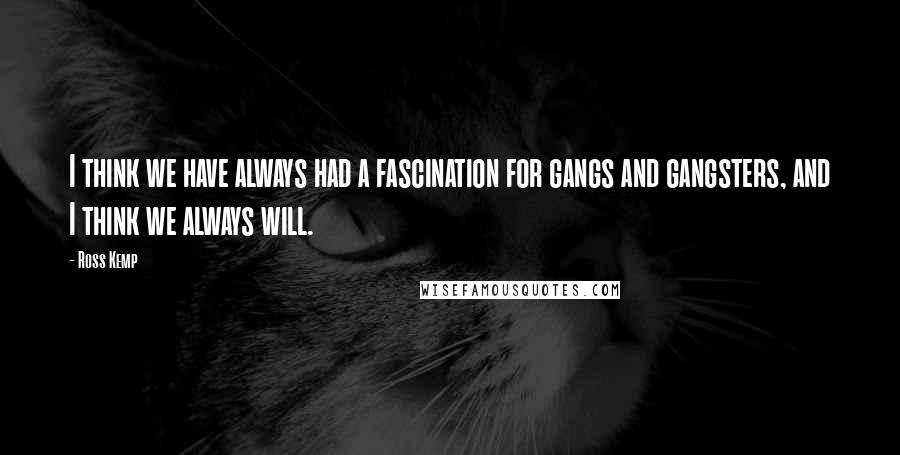 Ross Kemp Quotes: I think we have always had a fascination for gangs and gangsters, and I think we always will.