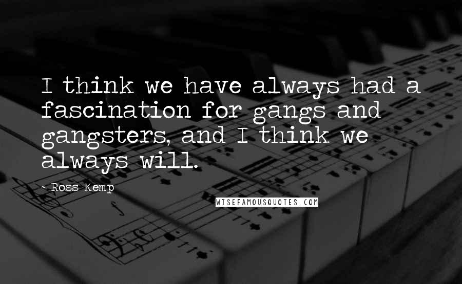 Ross Kemp Quotes: I think we have always had a fascination for gangs and gangsters, and I think we always will.