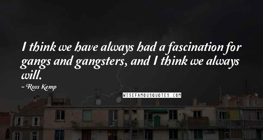 Ross Kemp Quotes: I think we have always had a fascination for gangs and gangsters, and I think we always will.