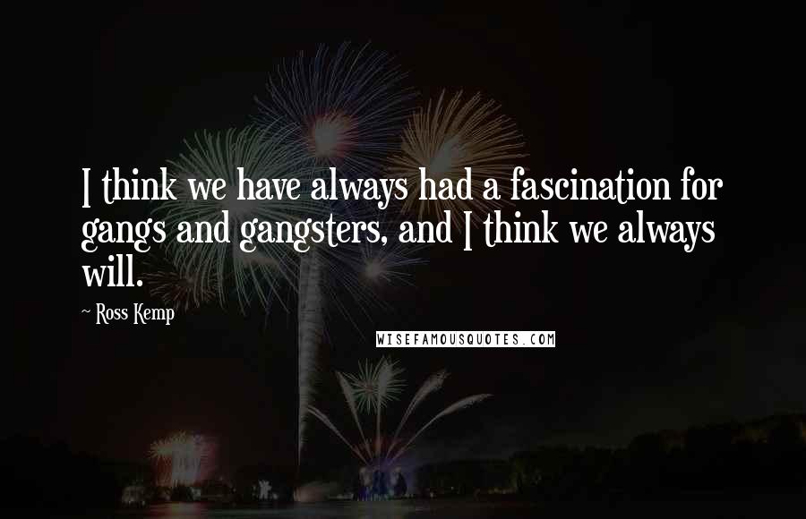 Ross Kemp Quotes: I think we have always had a fascination for gangs and gangsters, and I think we always will.