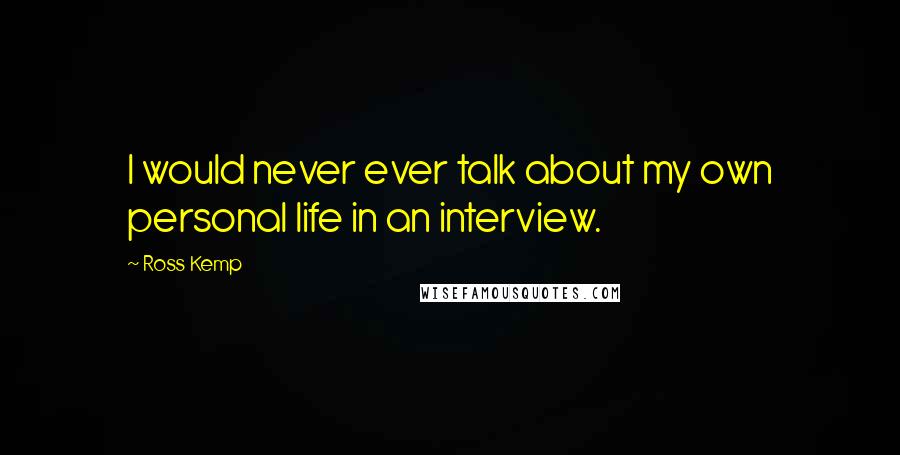Ross Kemp Quotes: I would never ever talk about my own personal life in an interview.