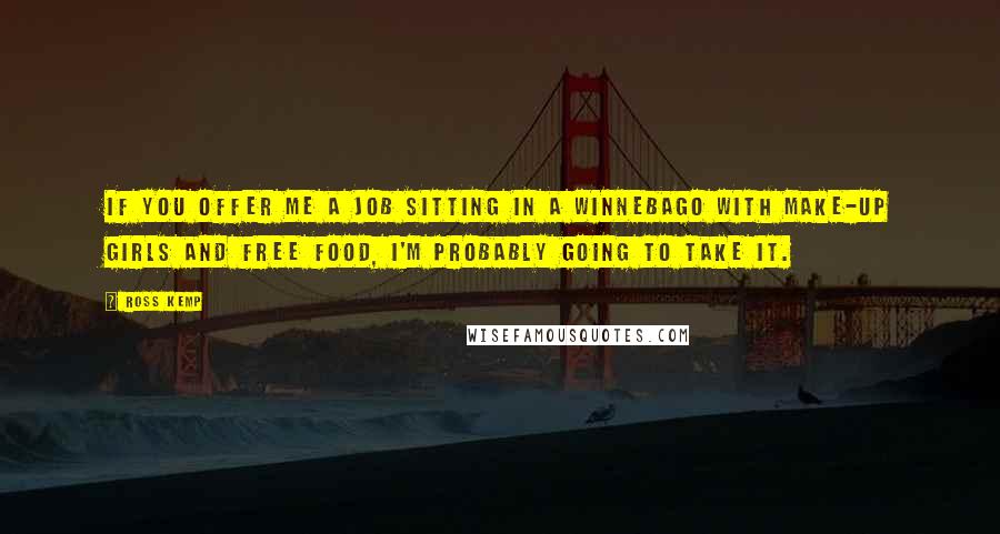 Ross Kemp Quotes: If you offer me a job sitting in a Winnebago with make-up girls and free food, I'm probably going to take it.