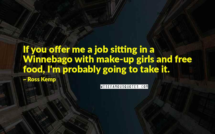 Ross Kemp Quotes: If you offer me a job sitting in a Winnebago with make-up girls and free food, I'm probably going to take it.