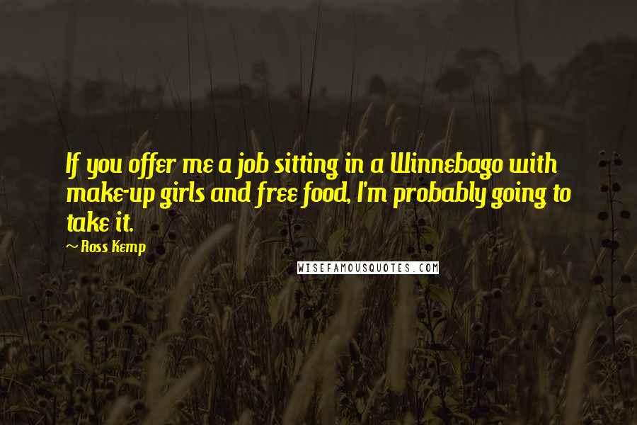 Ross Kemp Quotes: If you offer me a job sitting in a Winnebago with make-up girls and free food, I'm probably going to take it.