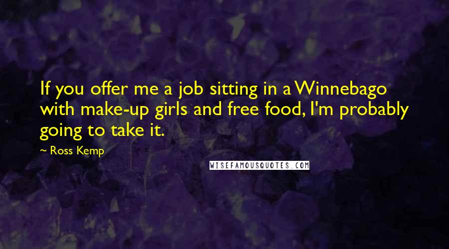 Ross Kemp Quotes: If you offer me a job sitting in a Winnebago with make-up girls and free food, I'm probably going to take it.