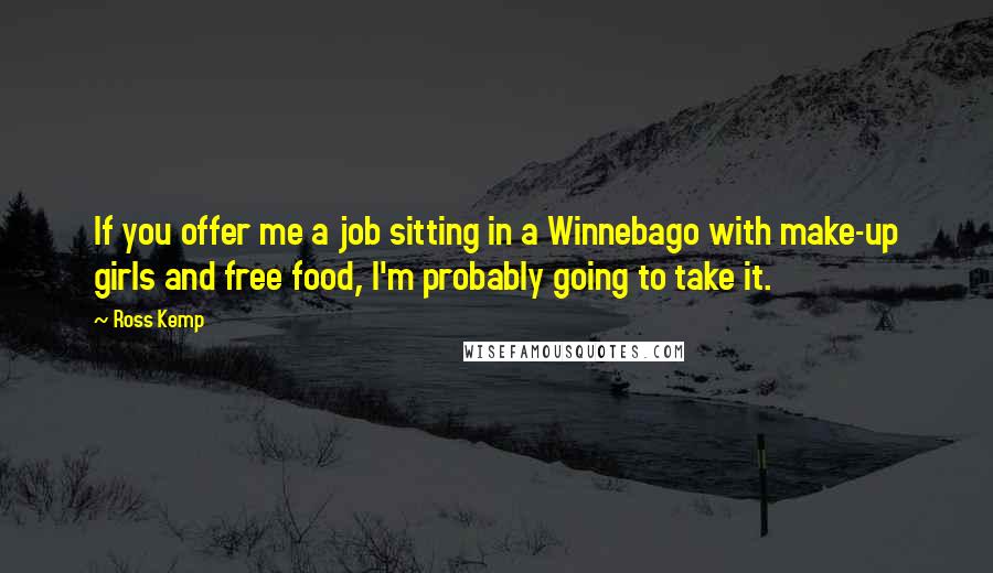 Ross Kemp Quotes: If you offer me a job sitting in a Winnebago with make-up girls and free food, I'm probably going to take it.