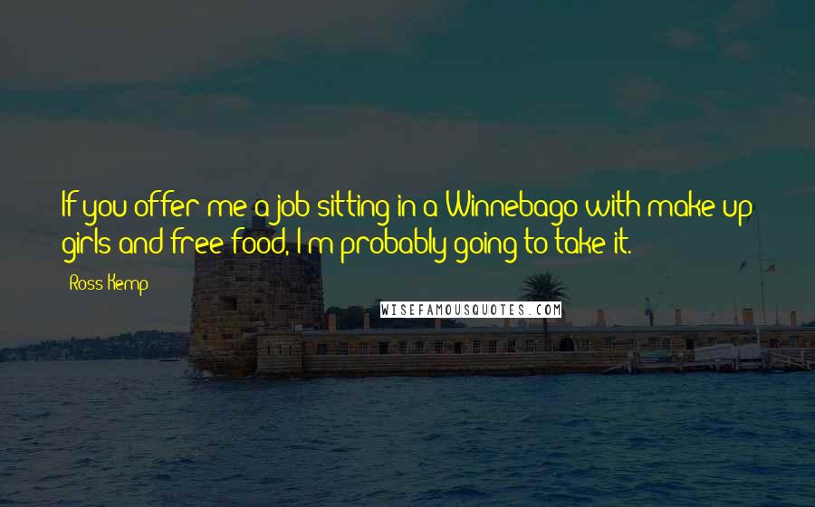 Ross Kemp Quotes: If you offer me a job sitting in a Winnebago with make-up girls and free food, I'm probably going to take it.