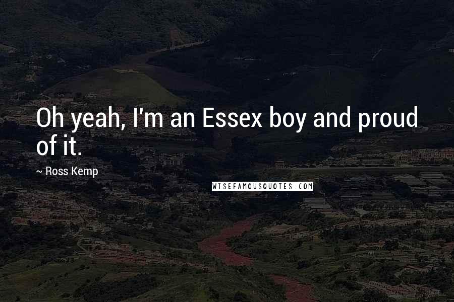 Ross Kemp Quotes: Oh yeah, I'm an Essex boy and proud of it.