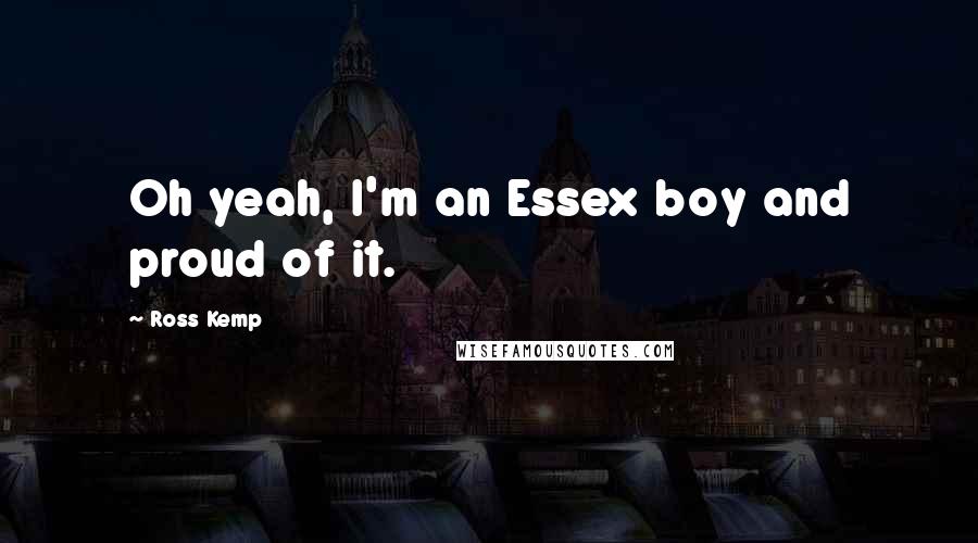 Ross Kemp Quotes: Oh yeah, I'm an Essex boy and proud of it.