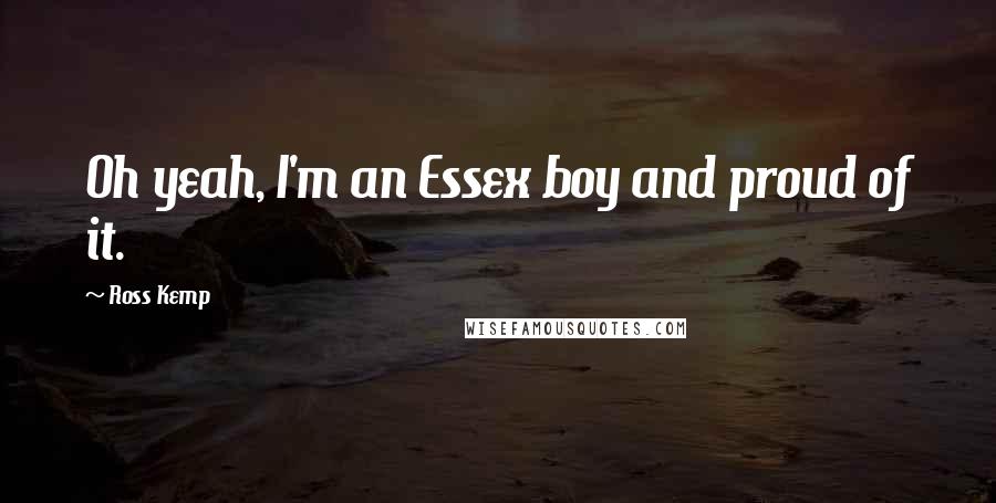 Ross Kemp Quotes: Oh yeah, I'm an Essex boy and proud of it.