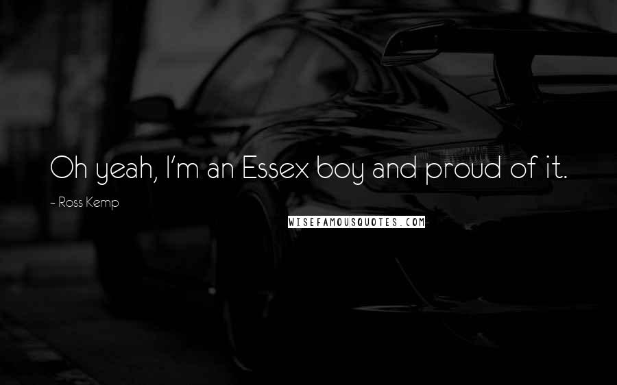 Ross Kemp Quotes: Oh yeah, I'm an Essex boy and proud of it.