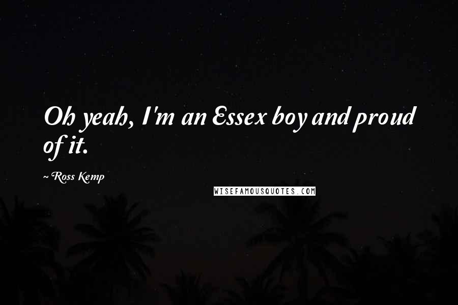 Ross Kemp Quotes: Oh yeah, I'm an Essex boy and proud of it.