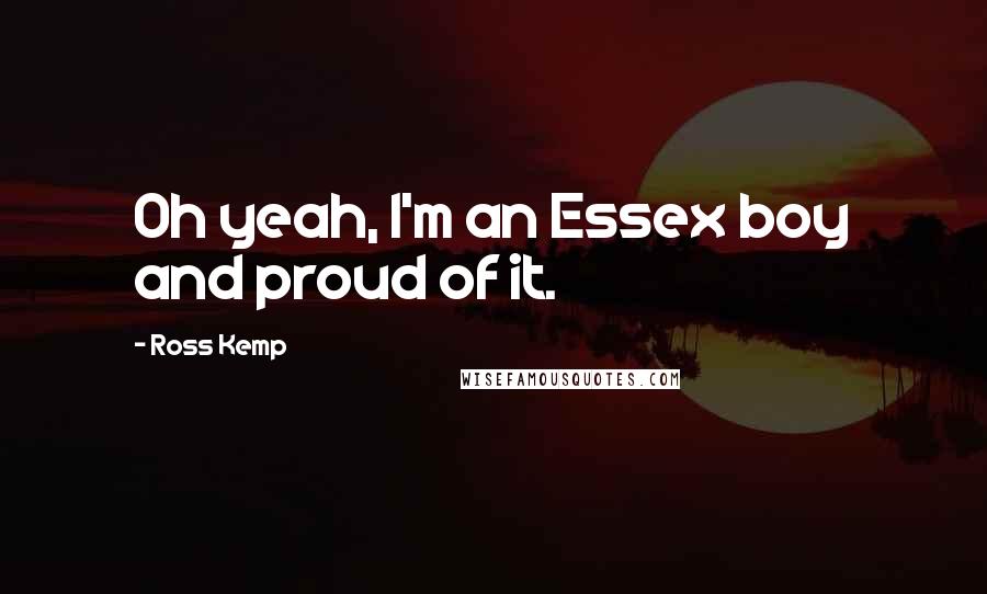 Ross Kemp Quotes: Oh yeah, I'm an Essex boy and proud of it.