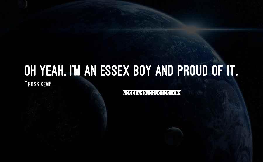 Ross Kemp Quotes: Oh yeah, I'm an Essex boy and proud of it.