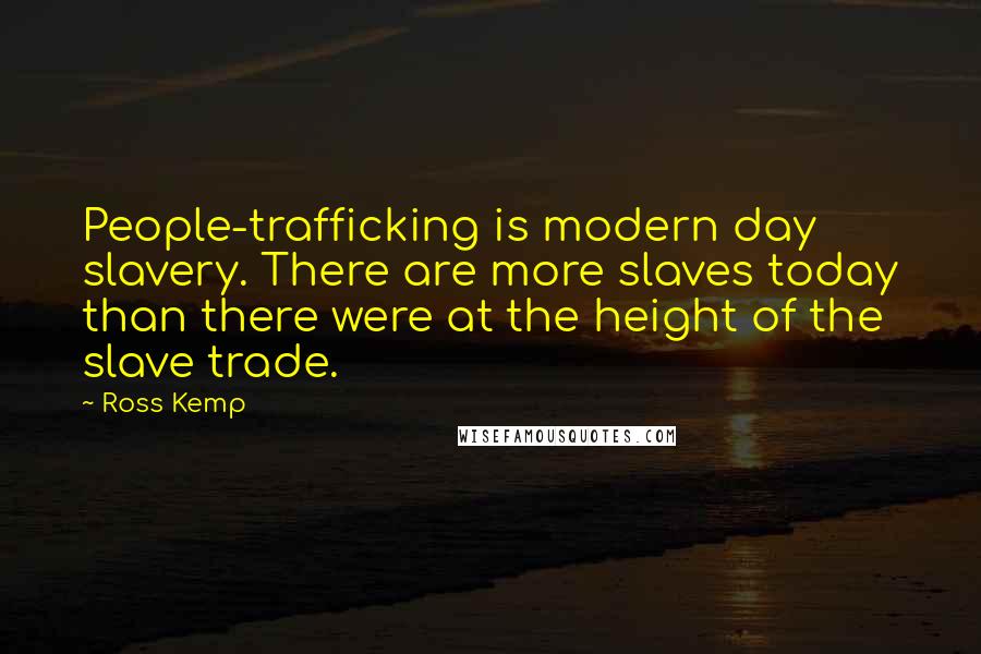 Ross Kemp Quotes: People-trafficking is modern day slavery. There are more slaves today than there were at the height of the slave trade.