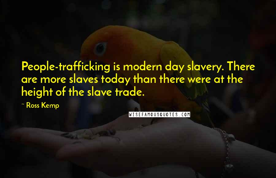 Ross Kemp Quotes: People-trafficking is modern day slavery. There are more slaves today than there were at the height of the slave trade.