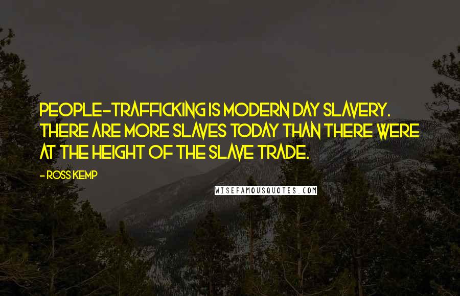 Ross Kemp Quotes: People-trafficking is modern day slavery. There are more slaves today than there were at the height of the slave trade.