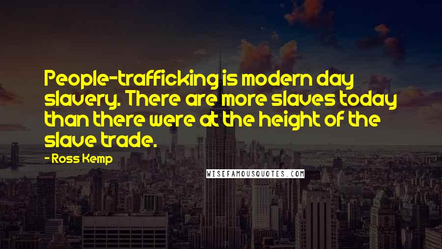 Ross Kemp Quotes: People-trafficking is modern day slavery. There are more slaves today than there were at the height of the slave trade.