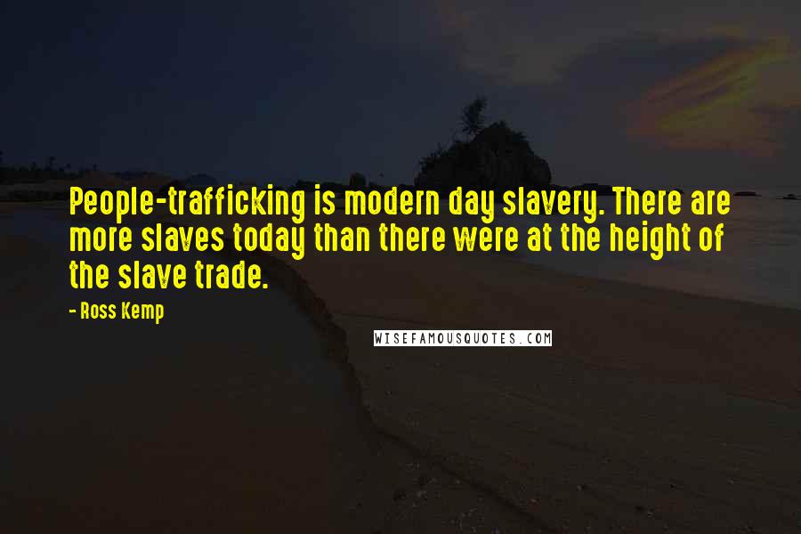 Ross Kemp Quotes: People-trafficking is modern day slavery. There are more slaves today than there were at the height of the slave trade.