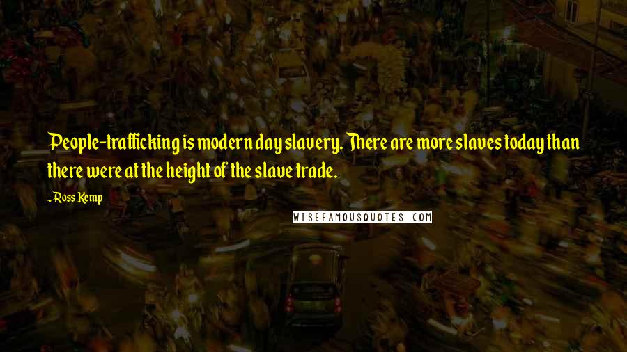 Ross Kemp Quotes: People-trafficking is modern day slavery. There are more slaves today than there were at the height of the slave trade.
