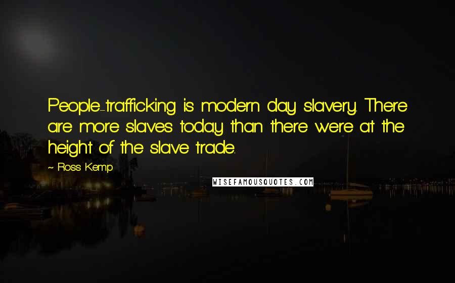 Ross Kemp Quotes: People-trafficking is modern day slavery. There are more slaves today than there were at the height of the slave trade.