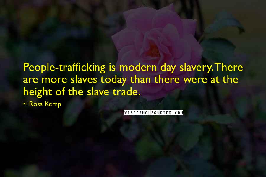 Ross Kemp Quotes: People-trafficking is modern day slavery. There are more slaves today than there were at the height of the slave trade.