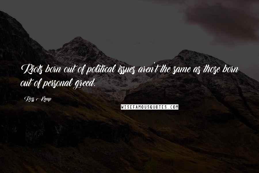 Ross Kemp Quotes: Riots born out of political issues aren't the same as those born out of personal greed.