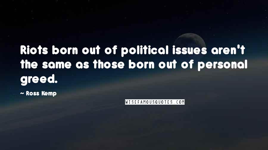 Ross Kemp Quotes: Riots born out of political issues aren't the same as those born out of personal greed.