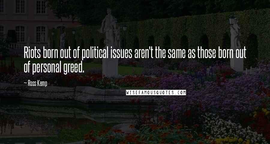 Ross Kemp Quotes: Riots born out of political issues aren't the same as those born out of personal greed.