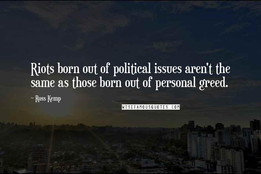 Ross Kemp Quotes: Riots born out of political issues aren't the same as those born out of personal greed.