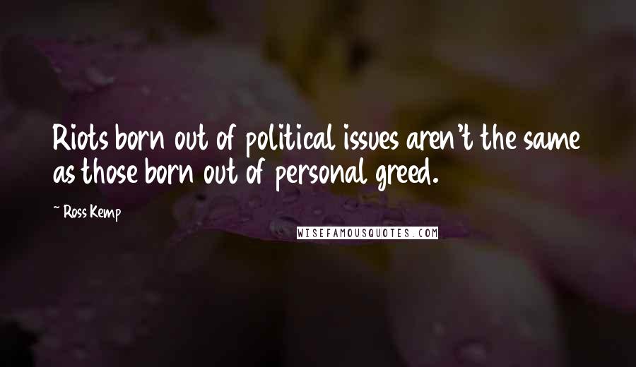 Ross Kemp Quotes: Riots born out of political issues aren't the same as those born out of personal greed.