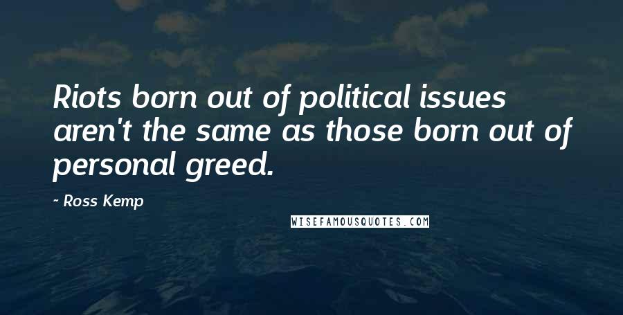 Ross Kemp Quotes: Riots born out of political issues aren't the same as those born out of personal greed.