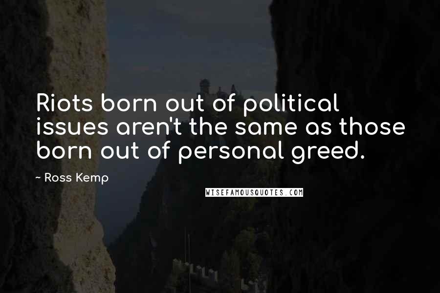 Ross Kemp Quotes: Riots born out of political issues aren't the same as those born out of personal greed.