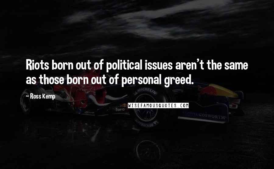 Ross Kemp Quotes: Riots born out of political issues aren't the same as those born out of personal greed.