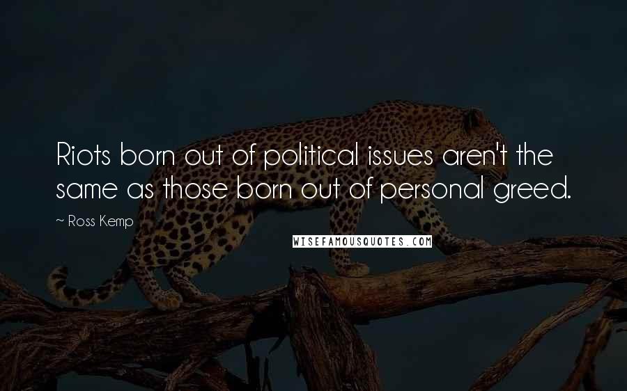 Ross Kemp Quotes: Riots born out of political issues aren't the same as those born out of personal greed.