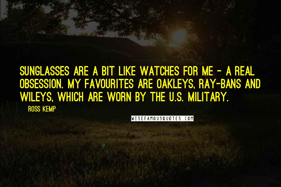 Ross Kemp Quotes: Sunglasses are a bit like watches for me - a real obsession. My favourites are Oakleys, Ray-Bans and Wileys, which are worn by the U.S. military.