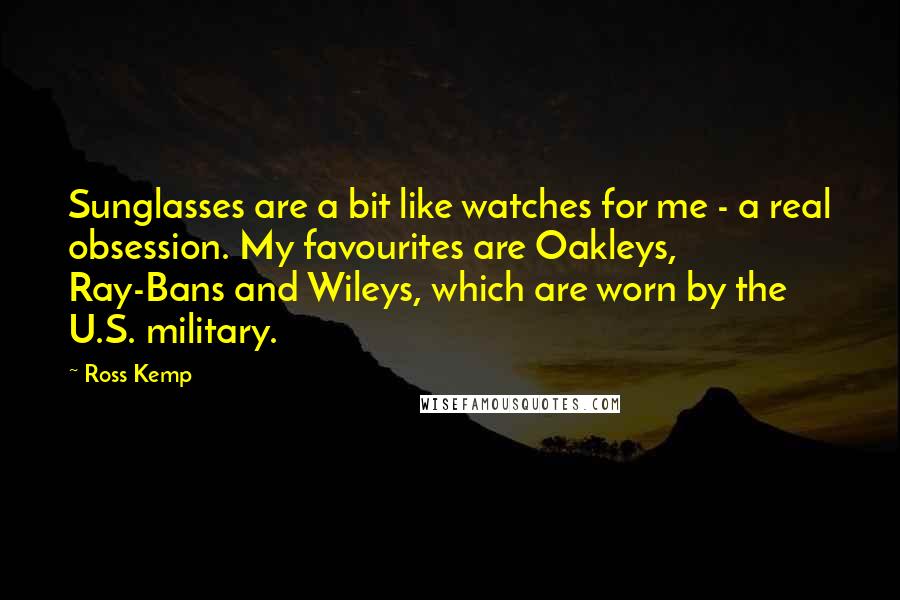 Ross Kemp Quotes: Sunglasses are a bit like watches for me - a real obsession. My favourites are Oakleys, Ray-Bans and Wileys, which are worn by the U.S. military.