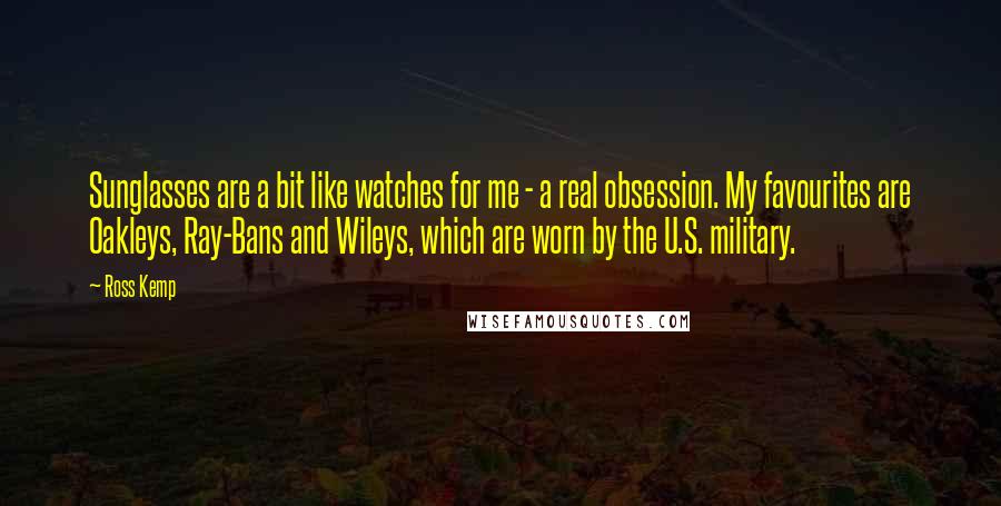 Ross Kemp Quotes: Sunglasses are a bit like watches for me - a real obsession. My favourites are Oakleys, Ray-Bans and Wileys, which are worn by the U.S. military.