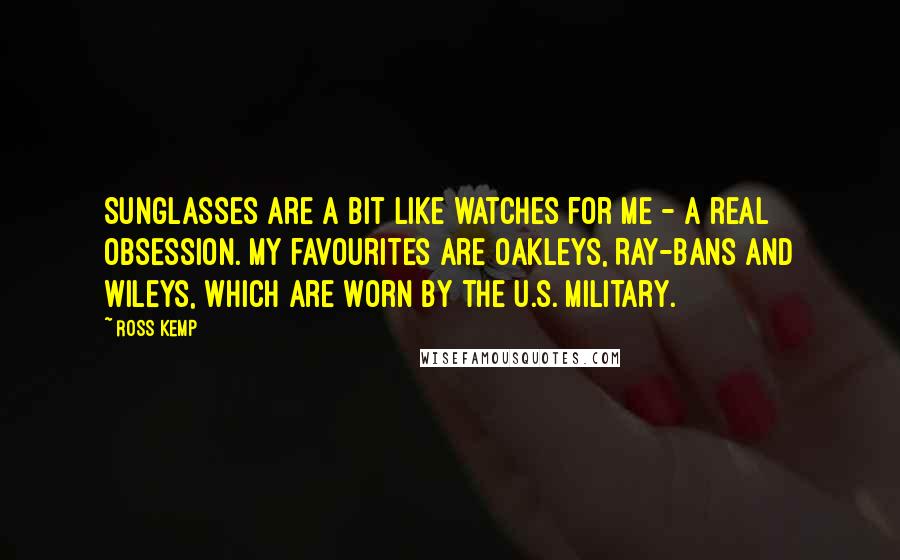 Ross Kemp Quotes: Sunglasses are a bit like watches for me - a real obsession. My favourites are Oakleys, Ray-Bans and Wileys, which are worn by the U.S. military.