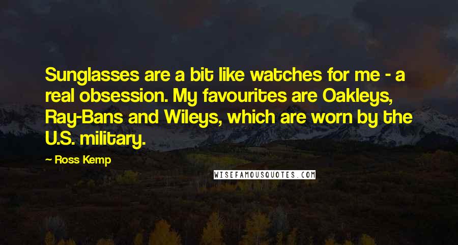 Ross Kemp Quotes: Sunglasses are a bit like watches for me - a real obsession. My favourites are Oakleys, Ray-Bans and Wileys, which are worn by the U.S. military.