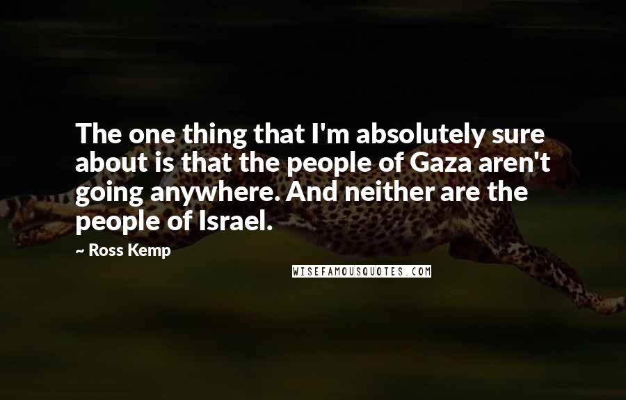 Ross Kemp Quotes: The one thing that I'm absolutely sure about is that the people of Gaza aren't going anywhere. And neither are the people of Israel.