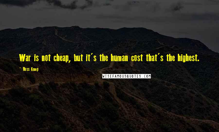 Ross Kemp Quotes: War is not cheap, but it's the human cost that's the highest.